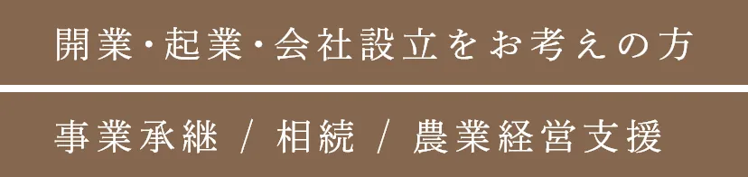開業･起業･会社設立をお考えの方 事業承継 / 相続 / 農業経営支援